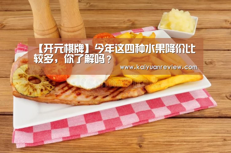 【开元棋牌】今年这四种水果降价比较多,你了解吗?(图3) 开元体育