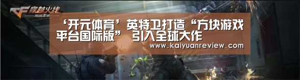 ‘开元体育’英特卫打造“方块游戏平台国际版” 引入全球大作(图2) 开元游戏